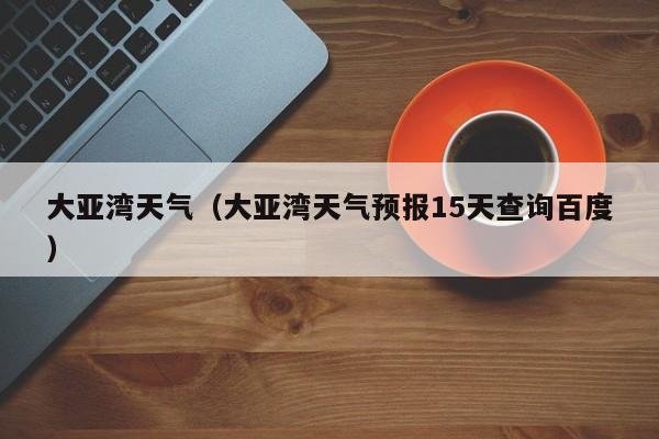 大亚湾天气(大亚湾天气预报15天查询百度)