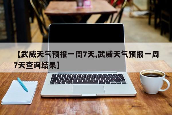 【武威天气预报一周7天,武威天气预报一周7天查询结果】