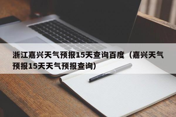 浙江嘉兴天气预报15天查询百度(嘉兴天气预报15天天气预报查询)