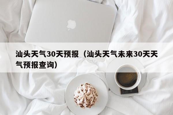 汕头天气30天预报(汕头天气未来30天天气预报查询)