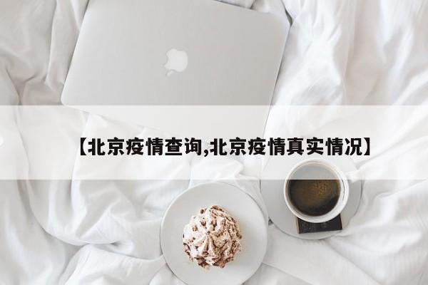 【北京疫情查询,北京疫情真实情况】