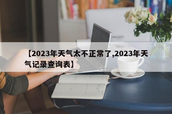 【2023年天气太不正常了,2023年天气记录查询表】