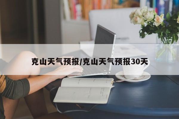 克山天气预报/克山天气预报30天