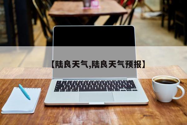 【陆良天气,陆良天气预报】