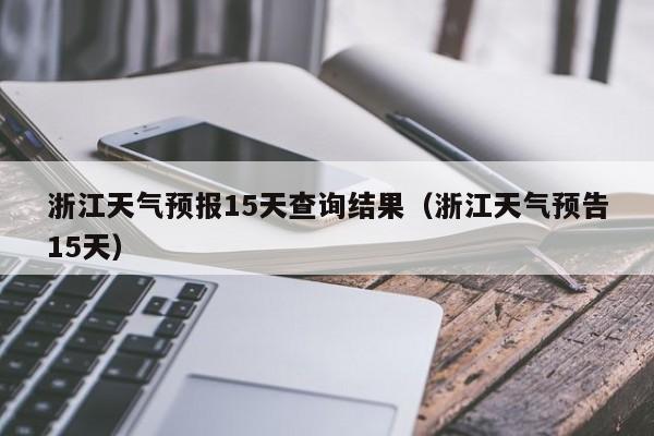 浙江天气预报15天查询结果(浙江天气预告15天)