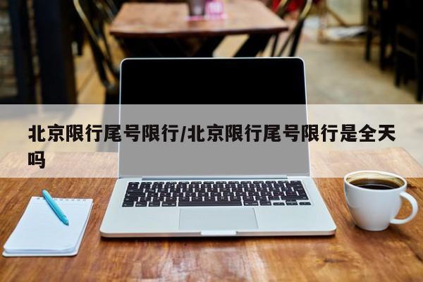 北京限行尾号限行/北京限行尾号限行是全天吗