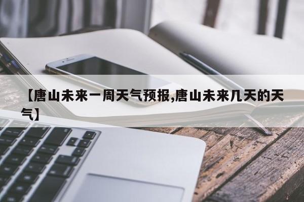 【唐山未来一周天气预报,唐山未来几天的天气】