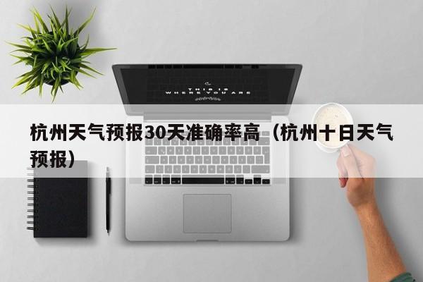 杭州天气预报30天准确率高(杭州十日天气预报)