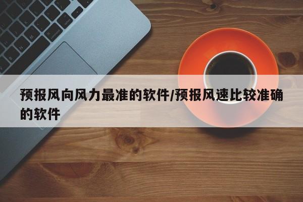 预报风向风力最准的软件/预报风速比较准确的软件