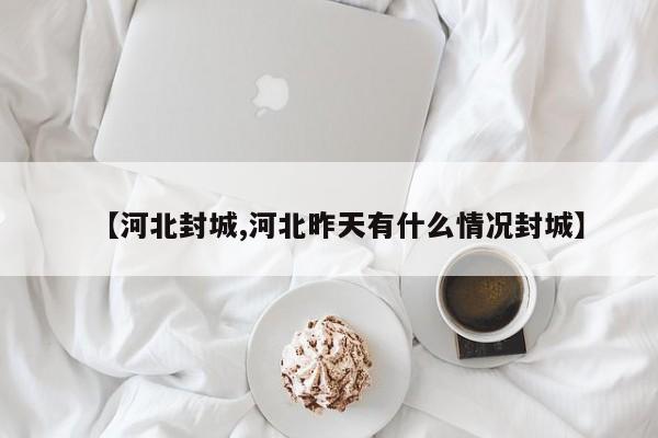 【河北封城,河北昨天有什么情况封城】