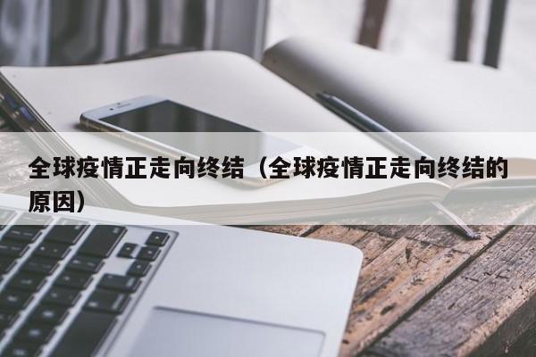 全球疫情正走向终结(全球疫情正走向终结的原因)