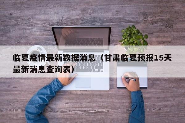 临夏疫情最新数据消息(甘肃临夏预报15天最新消息查询表)