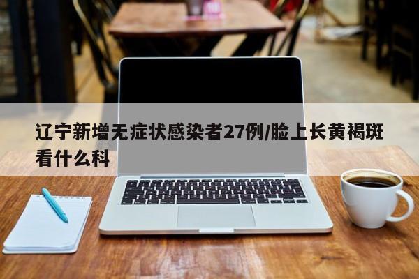 辽宁新增无症状感染者27例/脸上长黄褐斑看什么科