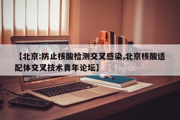 【北京:防止核酸检测交叉感染,北京核酸适配体交叉技术青年论坛】