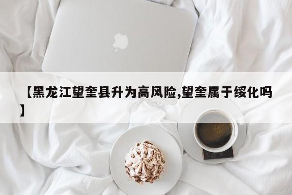 【黑龙江望奎县升为高风险,望奎属于绥化吗】