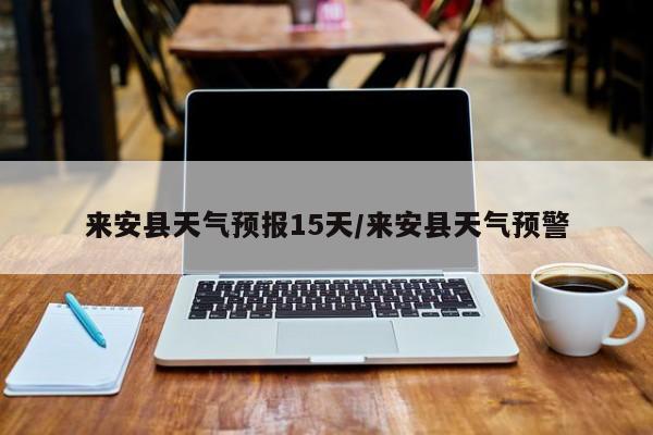 来安县天气预报15天/来安县天气预警