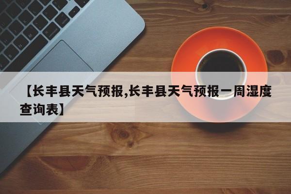 【长丰县天气预报,长丰县天气预报一周湿度查询表】