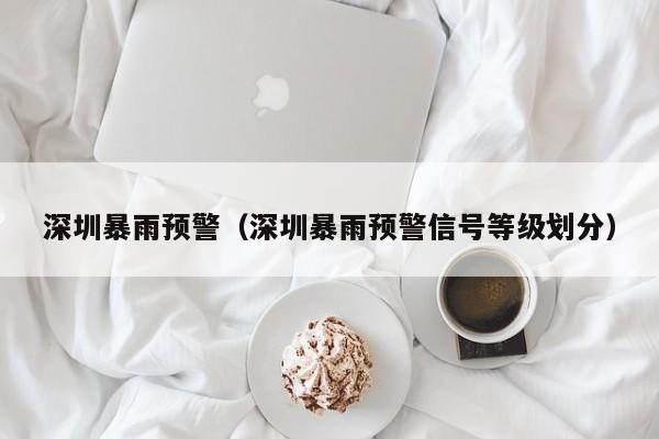 深圳暴雨预警(深圳暴雨预警信号等级划分)