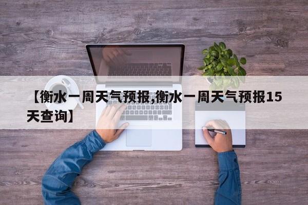 【衡水一周天气预报,衡水一周天气预报15天查询】