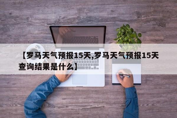 【罗马天气预报15天,罗马天气预报15天查询结果是什么】