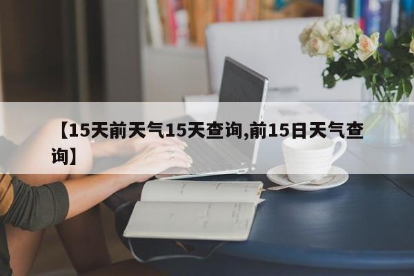 【15天前天气15天查询,前15日天气查询】