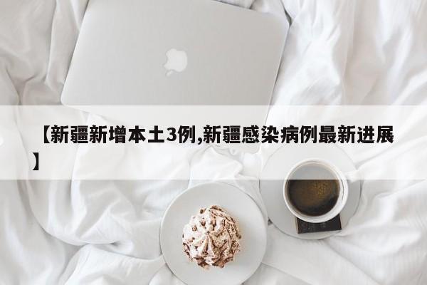 【新疆新增本土3例,新疆感染病例最新进展】