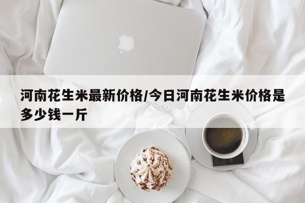 河南花生米最新价格/今日河南花生米价格是多少钱一斤