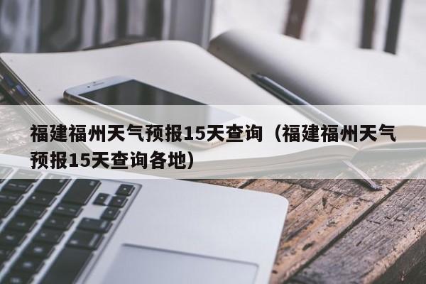 福建福州天气预报15天查询(福建福州天气预报15天查询各地)