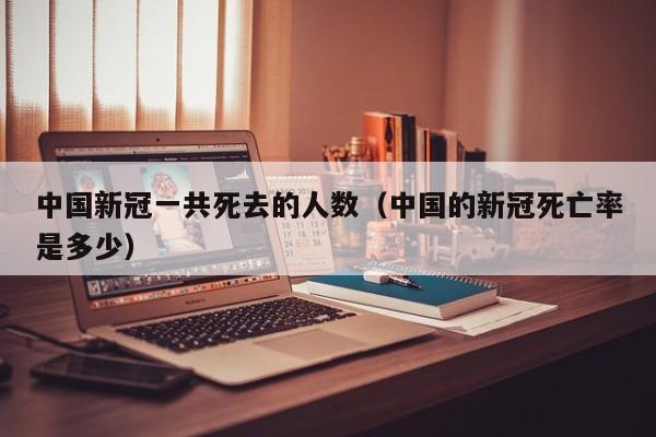 中国新冠一共死去的人数(中国的新冠死亡率是多少)