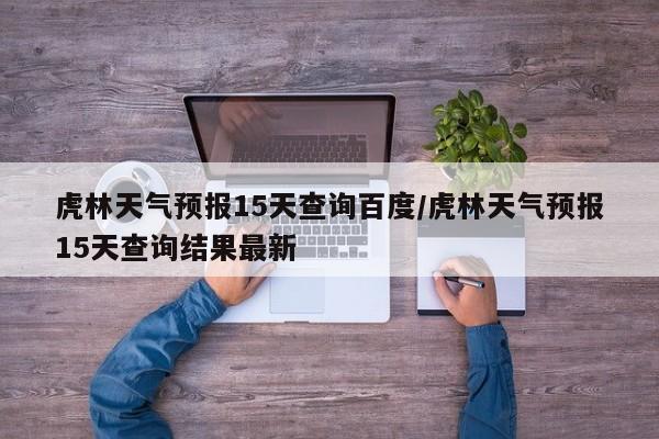 虎林天气预报15天查询百度/虎林天气预报15天查询结果最新