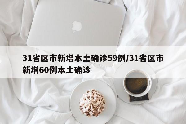 31省区市新增本土确诊59例/31省区市新增60例本土确诊