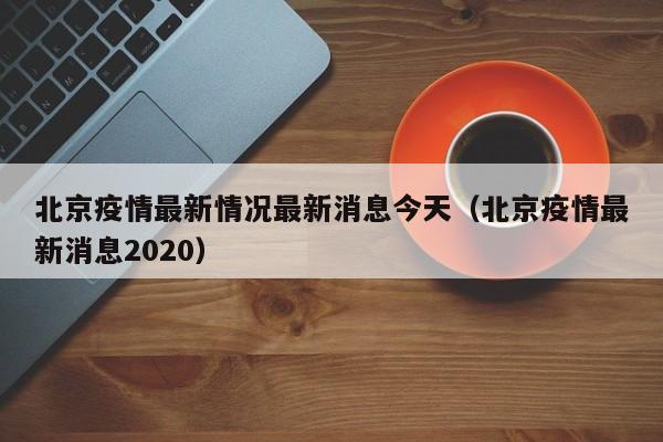 北京疫情最新情况最新消息今天(北京疫情最新消息2020)