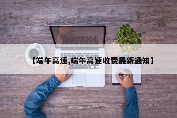 【端午高速,端午高速收费最新通知】