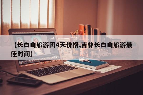 【长白山旅游团4天价格,吉林长白山旅游最佳时间】