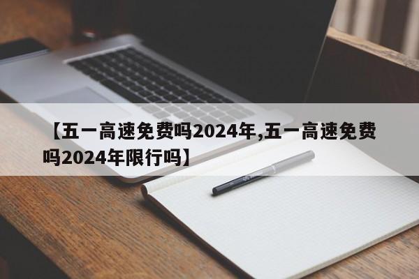 【五一高速免费吗2024年,五一高速免费吗2024年限行吗】