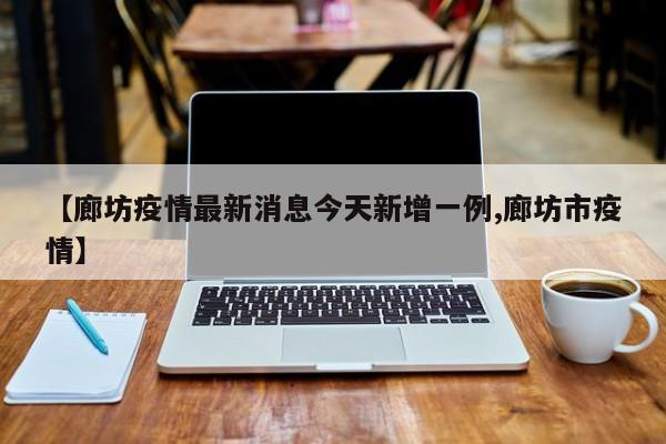 【廊坊疫情最新消息今天新增一例,廊坊市疫情】