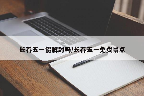 长春五一能解封吗/长春五一免费景点