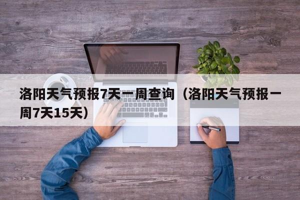 洛阳天气预报7天一周查询(洛阳天气预报一周7天15天)