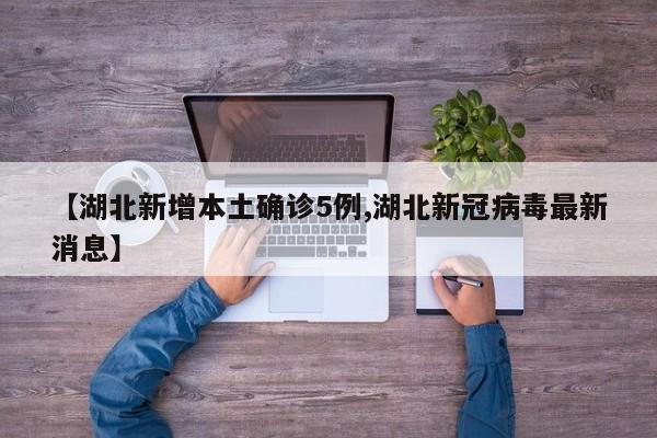 【湖北新增本土确诊5例,湖北新冠病毒最新消息】