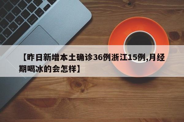 【昨日新增本土确诊36例浙江15例,月经期喝冰的会怎样】