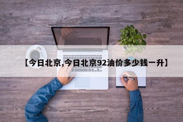 【今日北京,今日北京92油价多少钱一升】
