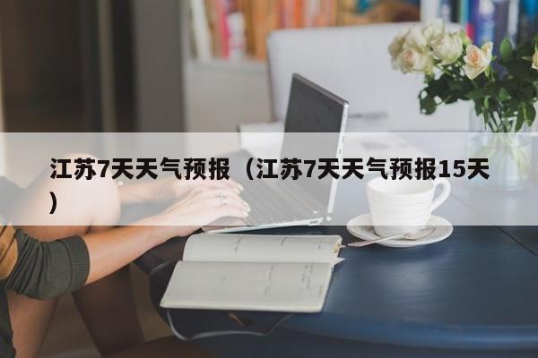 江苏7天天气预报(江苏7天天气预报15天)
