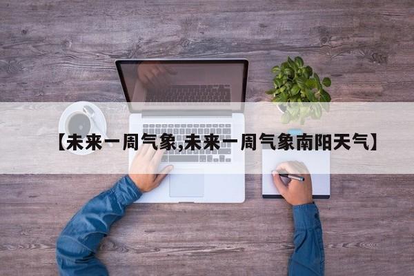 【未来一周气象,未来一周气象南阳天气】