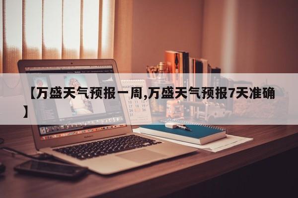 【万盛天气预报一周,万盛天气预报7天准确】