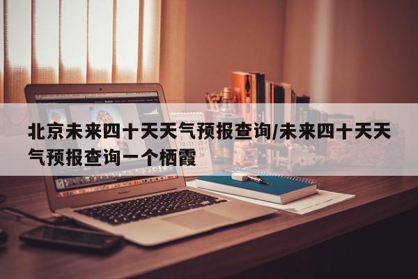北京未来四十天天气预报查询/未来四十天天气预报查询一个栖霞