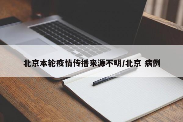 北京本轮疫情传播来源不明/北京 病例