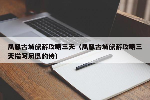 凤凰古城旅游攻略三天(凤凰古城旅游攻略三天描写凤凰的诗)