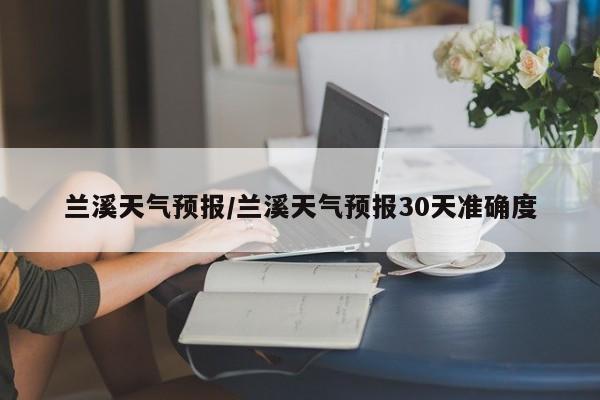 兰溪天气预报/兰溪天气预报30天准确度