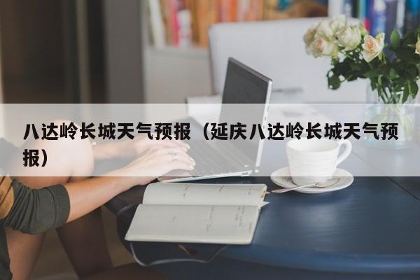 八达岭长城天气预报(延庆八达岭长城天气预报)