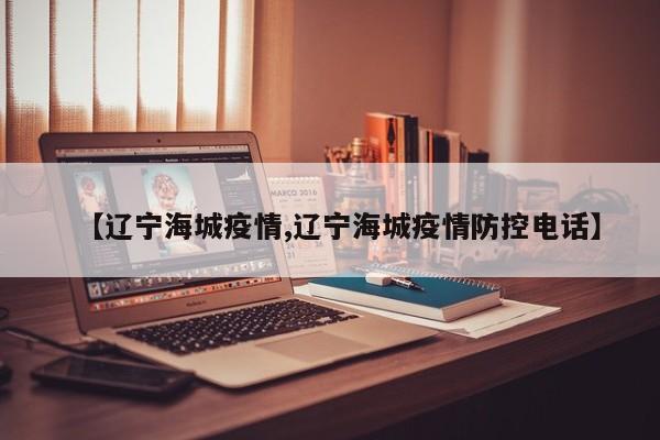 【辽宁海城疫情,辽宁海城疫情防控电话】